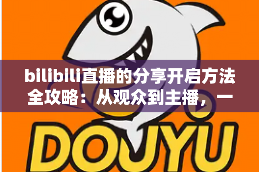 bilibili直播的分享开启方法全攻略：从观众到主播，一篇文章教你把精彩直播传递给更多人