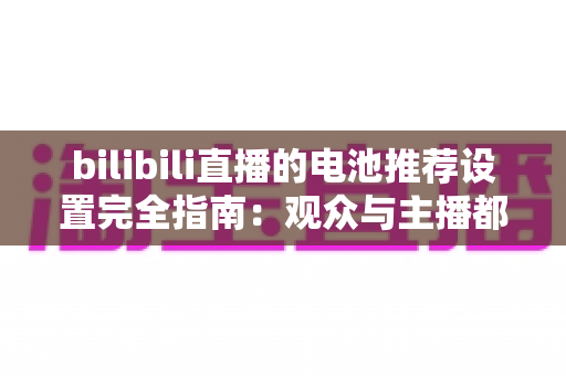 bilibili直播的电池推荐设置完全指南：观众与主播都值得收藏的省电优化手册