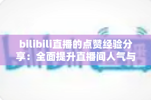bilibili直播的点赞经验分享：全面提升直播间人气与互动的实战宝典