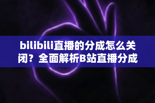bilibili直播的分成怎么关闭？全面解析B站直播分成关闭方法与注意事项