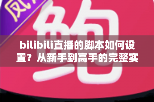 bilibili直播的脚本如何设置？从新手到高手的完整实操指南