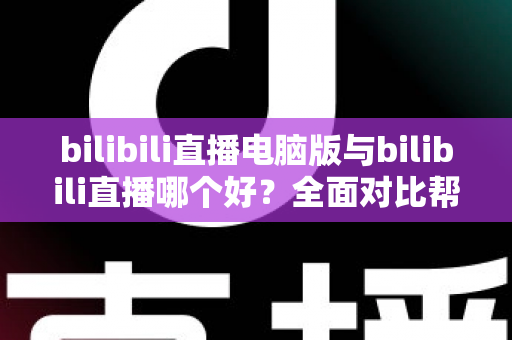bilibili直播电脑版与bilibili直播哪个好?全面对比帮你找到最适合的观看与开播方式 bilibili直播电脑版与bilibili直播哪个好?全面对比帮你找到最适合的观看与开播方式