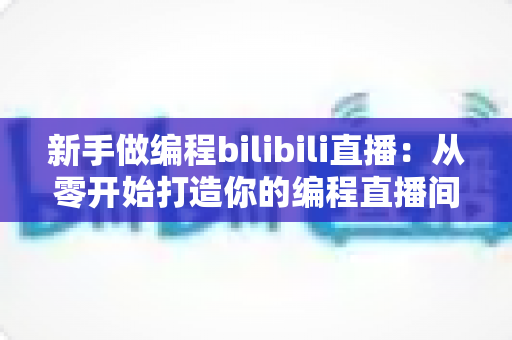 新手做编程bilibili直播:从零开始打造你的编程直播间全攻略 新手做编程bilibili直播:从零开始打造你的编程直播间全攻略