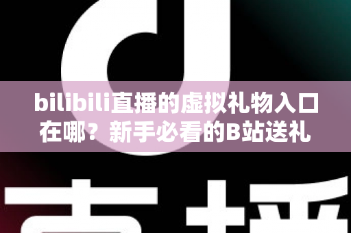 bilibili直播的虚拟礼物入口在哪？新手必看的B站送礼入口定位与完整操作指南
