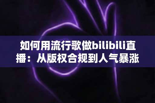 如何用流行歌做bilibili直播:从版权合规到人气暴涨的全攻略 如何用流行歌做bilibili直播:从版权合规到人气暴涨的全攻略