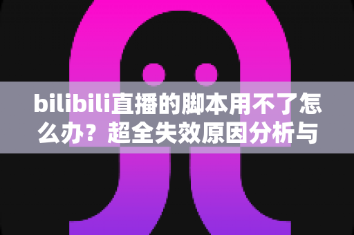 bilibili直播的脚本用不了怎么办?超全失效原因分析与实操修复教程一次讲清 bilibili直播的脚本用不了怎么办?超全失效原因分析与实操修复教程一次讲清