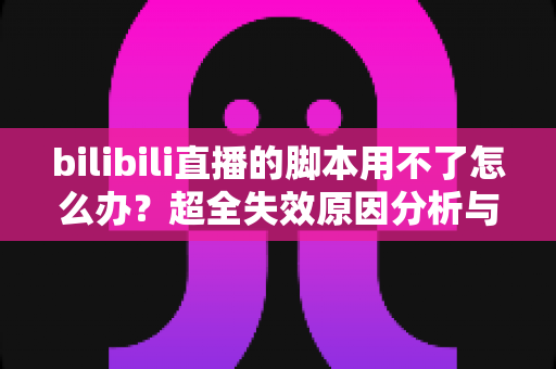 bilibili直播的脚本用不了怎么办?超全失效原因分析与实操修复教程一次讲清 bilibili直播的脚本用不了怎么办?超全失效原因分析与实操修复教程一次讲清
