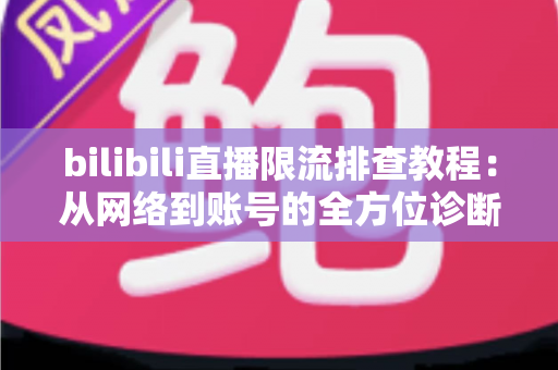 bilibili直播限流排查教程:从网络到账号的全方位诊断指南,助你快速恢复流畅直播 bilibili直播限流排查教程:从网络到账号的全方位诊断指南,助你快速恢复流畅直播