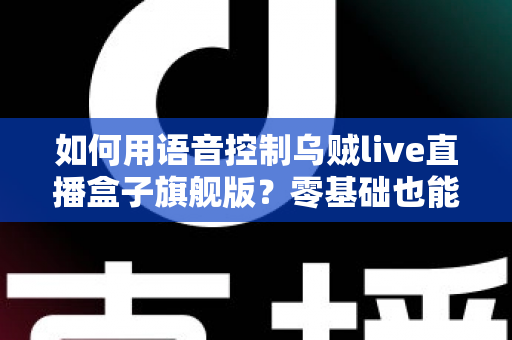 如何用语音控制乌贼live直播盒子旗舰版？零基础也能秒变智能直播达人的完整攻略