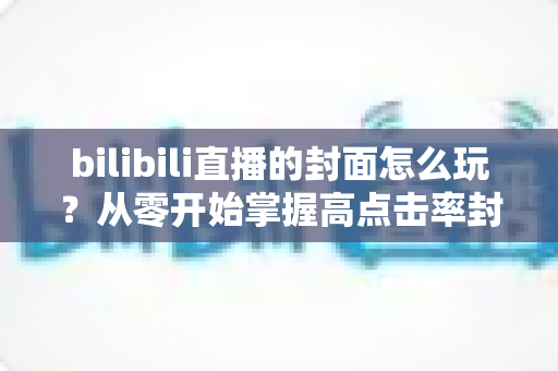 bilibili直播的封面怎么玩?从零开始掌握高点击率封面的设计秘籍 bilibili直播的封面怎么玩?从零开始掌握高点击率封面的设计秘籍