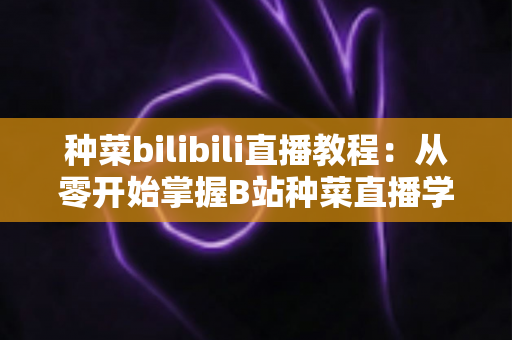 种菜bilibili直播教程:从零开始掌握B站种菜直播学习的完整指南 种菜bilibili直播教程:从零开始掌握B站种菜直播学习的完整指南