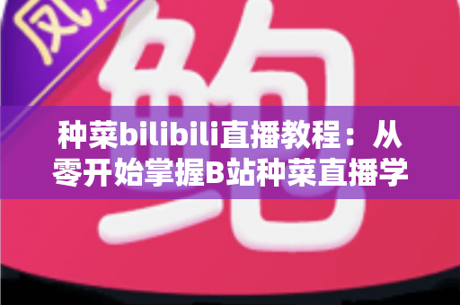 种菜bilibili直播教程:从零开始掌握B站种菜直播学习的完整指南 种菜bilibili直播教程:从零开始掌握B站种菜直播学习的完整指南