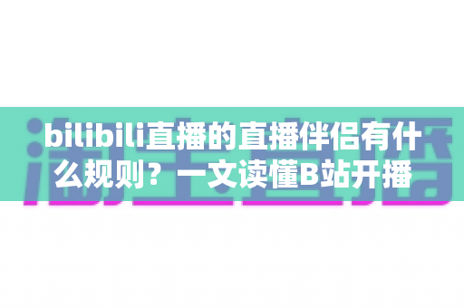 bilibili直播的直播伴侣有什么规则?一文读懂B站开播规范与注意事项 bilibili直播的直播伴侣有什么规则?一文读懂B站开播规范与注意事项