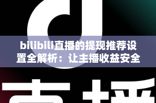 bilibili直播的提现推荐设置全解析:让主播收益安全、高效到账的实用指南 bilibili直播的提现推荐设置全解析:让主播收益安全、高效到账的实用指南