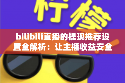 bilibili直播的提现推荐设置全解析：让主播收益安全、高效到账的实用指南