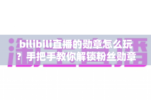 bilibili直播的勋章怎么玩?手把手教你解锁粉丝勋章、快速升级与高阶玩法全攻略 bilibili直播的勋章怎么玩?手把手教你解锁粉丝勋章、快速升级与高阶玩法全攻略