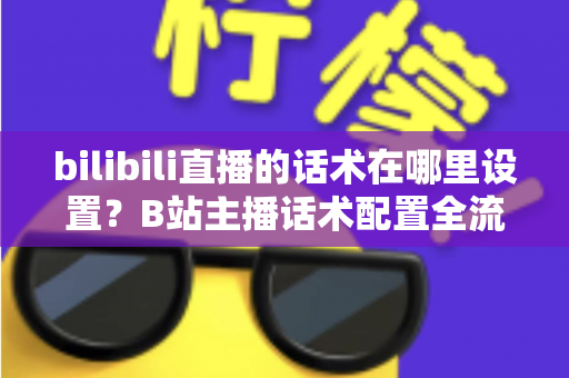 bilibili直播的话术在哪里设置？B站主播话术配置全流程详解指南
