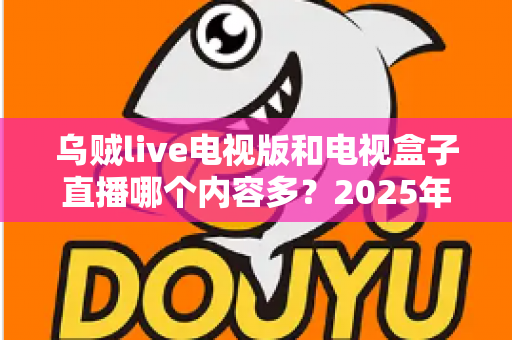 乌贼live电视版和电视盒子直播哪个内容多?2025年最全对比评测与选购指南 乌贼live电视版和电视盒子直播哪个内容多?2025年最全对比评测与选购指南