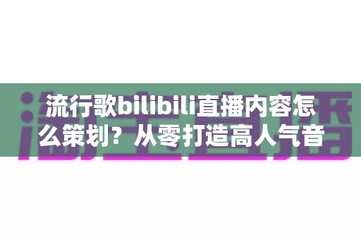 流行歌bilibili直播内容怎么策划?从零打造高人气音乐直播间的完整实战指南 流行歌bilibili直播内容怎么策划?从零打造高人气音乐直播间的完整实战指南