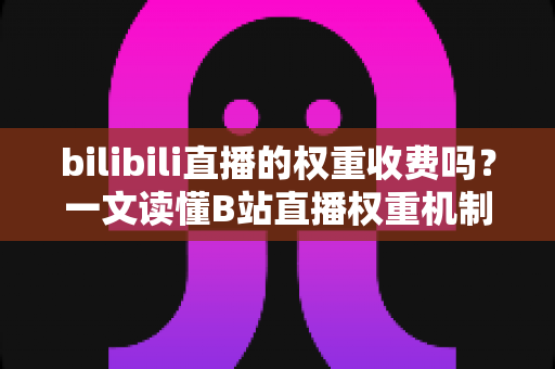 bilibili直播的权重收费吗？一文读懂B站直播权重机制与免费提升之道