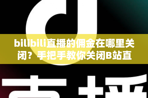 bilibili直播的佣金在哪里关闭？手把手教你关闭B站直播佣金功能的完整指南
