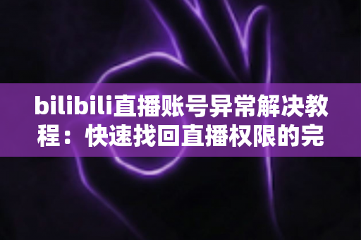 bilibili直播账号异常解决教程：快速找回直播权限的完整实操指南