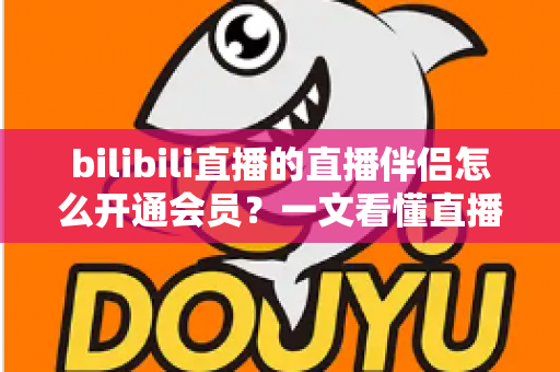bilibili直播的直播伴侣怎么开通会员?一文看懂直播伴侣会员权益与开通全流程 bilibili直播的直播伴侣怎么开通会员?一文看懂直播伴侣会员权益与开通全流程