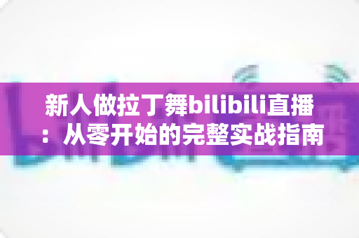 新人做拉丁舞bilibili直播:从零开始的完整实战指南与成长秘籍 新人做拉丁舞bilibili直播:从零开始的完整实战指南与成长秘籍