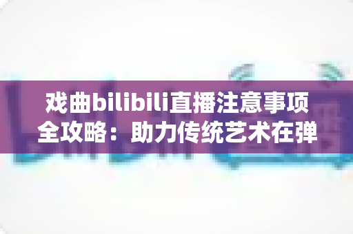 戏曲bilibili直播注意事项全攻略:助力传统艺术在弹幕时代焕发新活力 戏曲bilibili直播注意事项全攻略:助力传统艺术在弹幕时代焕发新活力