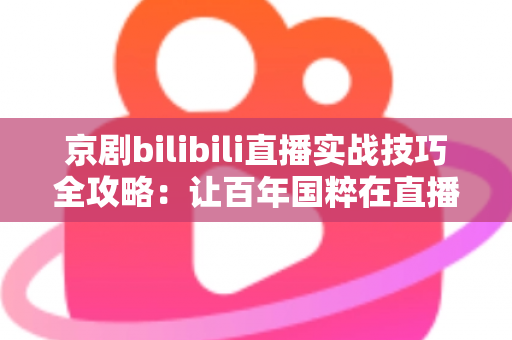 京剧bilibili直播实战技巧全攻略:让百年国粹在直播间圈粉无数 京剧bilibili直播实战技巧全攻略:让百年国粹在直播间圈粉无数