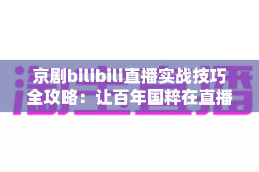 京剧bilibili直播实战技巧全攻略:让百年国粹在直播间圈粉无数 京剧bilibili直播实战技巧全攻略:让百年国粹在直播间圈粉无数