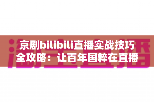 京剧bilibili直播实战技巧全攻略：让百年国粹在直播间圈粉无数