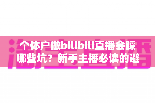 个体户做bilibili直播会踩哪些坑？新手主播必读的避坑指南与实操建议