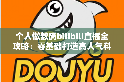 个人做数码bilibili直播全攻略：零基础打造高人气科技直播间的实战指南