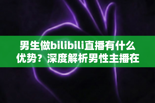 男生做bilibili直播有什么优势？深度解析男性主播在B站的流量红利、赛道选择与变现前景