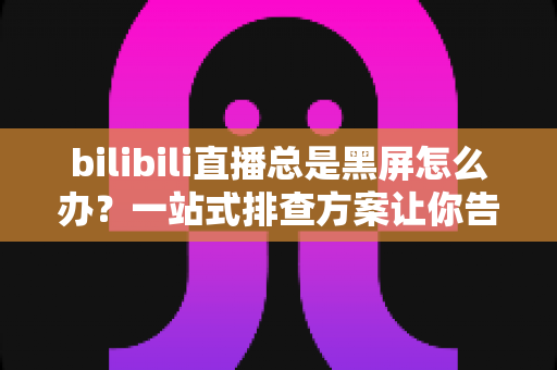 bilibili直播总是黑屏怎么办?一站式排查方案让你告别黑屏烦恼,畅享稳定直播体验 bilibili直播总是黑屏怎么办?一站式排查方案让你告别黑屏烦恼,畅享稳定直播体验