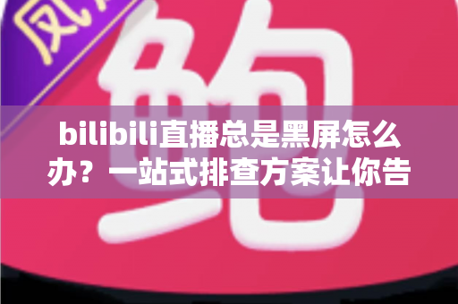 bilibili直播总是黑屏怎么办?一站式排查方案让你告别黑屏烦恼,畅享稳定直播体验 bilibili直播总是黑屏怎么办?一站式排查方案让你告别黑屏烦恼,畅享稳定直播体验