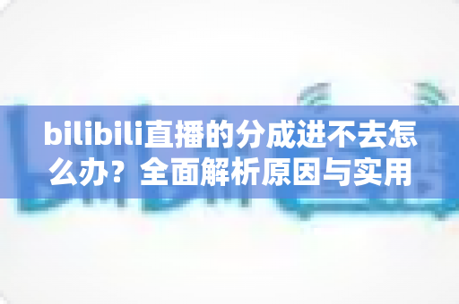 bilibili直播的分成进不去怎么办？全面解析原因与实用解决方案指南