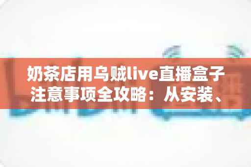 奶茶店用乌贼live直播盒子注意事项全攻略:从安装、合规到运营,一篇讲透门店直播避坑要点 奶茶店用乌贼live直播盒子注意事项全攻略:从安装、合规到运营,一篇讲透门店直播避坑要点