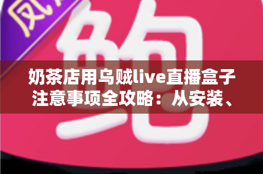 奶茶店用乌贼live直播盒子注意事项全攻略：从安装、合规到运营，一篇讲透门店直播避坑要点