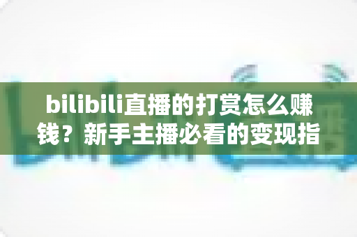 bilibili直播的打赏怎么赚钱?新手主播必看的变现指南与实战技巧 bilibili直播的打赏怎么赚钱?新手主播必看的变现指南与实战技巧