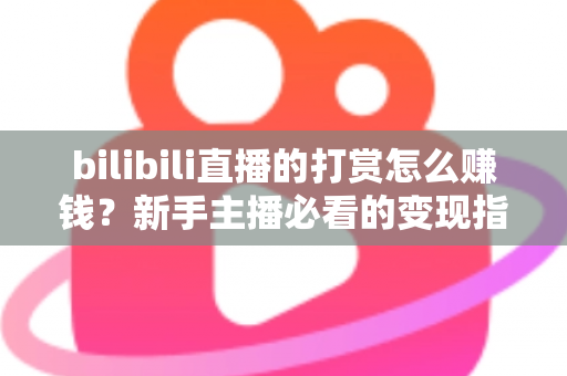 bilibili直播的打赏怎么赚钱?新手主播必看的变现指南与实战技巧 bilibili直播的打赏怎么赚钱?新手主播必看的变现指南与实战技巧