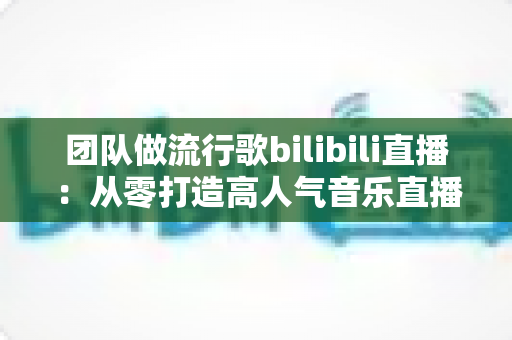 团队做流行歌bilibili直播:从零打造高人气音乐直播间的实战指南 团队做流行歌bilibili直播:从零打造高人气音乐直播间的实战指南
