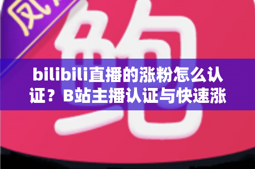 bilibili直播的涨粉怎么认证？B站主播认证与快速涨粉全攻略