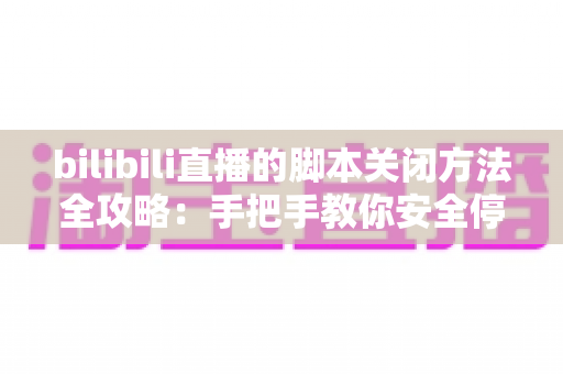 bilibili直播的脚本关闭方法全攻略:手把手教你安全停用脚本,畅享清爽流畅的直播观看体验 bilibili直播的脚本关闭方法全攻略:手把手教你安全停用脚本,畅享清爽流畅的直播观看体验