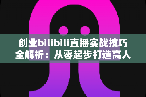 创业bilibili直播实战技巧全解析:从零起步打造高人气直播间并实现商业变现 创业bilibili直播实战技巧全解析:从零起步打造高人气直播间并实现商业变现