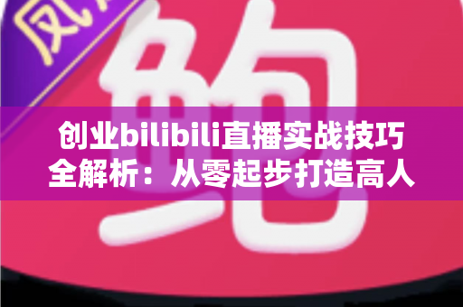 创业bilibili直播实战技巧全解析:从零起步打造高人气直播间并实现商业变现 创业bilibili直播实战技巧全解析:从零起步打造高人气直播间并实现商业变现