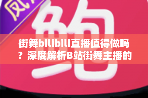 街舞bilibili直播值得做吗?深度解析B站街舞主播的机会、挑战与变现前景 街舞bilibili直播值得做吗?深度解析B站街舞主播的机会、挑战与变现前景