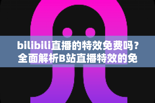bilibili直播的特效免费吗？全面解析B站直播特效的免费与付费使用指南