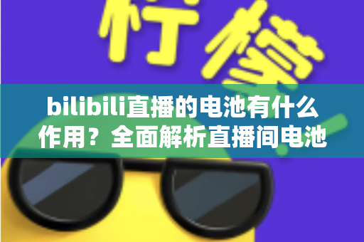 bilibili直播的电池有什么作用?全面解析直播间电池的功能、获取方式与使用技巧 bilibili直播的电池有什么作用?全面解析直播间电池的功能、获取方式与使用技巧
